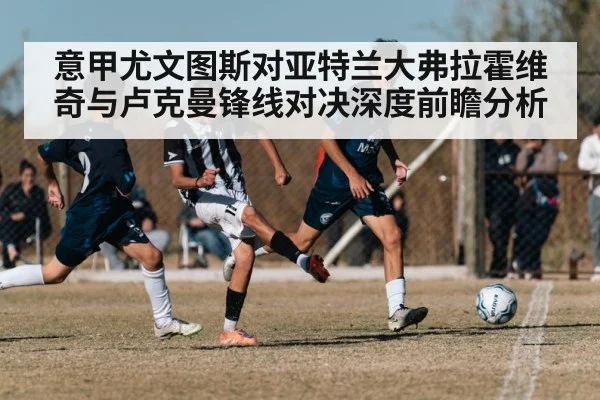 意甲尤文图斯对亚特兰大弗拉霍维奇与卢克曼锋线对决深度前瞻分析 - kaiyun